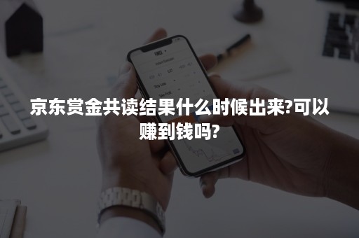 京东赏金共读结果什么时候出来?可以赚到钱吗?