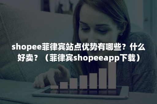 shopee菲律宾站点优势有哪些？什么好卖？（菲律宾shopeeapp下载）