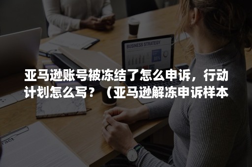 亚马逊账号被冻结了怎么申诉，行动计划怎么写？（亚马逊解冻申诉样本）