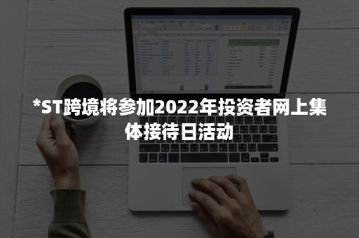 *ST跨境将参加2022年投资者网上集体接待日活动