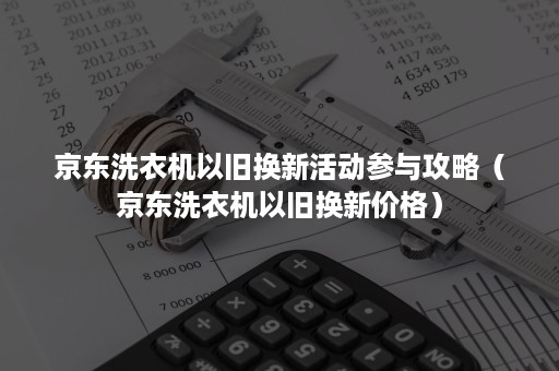 京东洗衣机以旧换新活动参与攻略（京东洗衣机以旧换新价格）