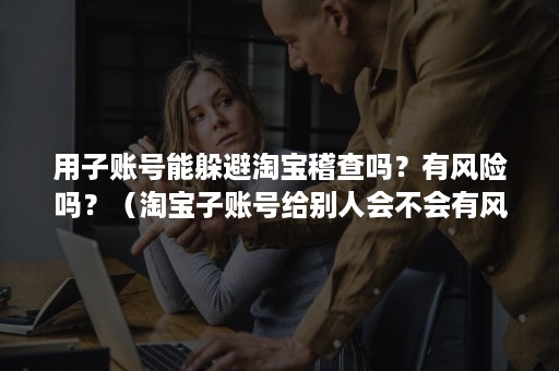 用子账号能躲避淘宝稽查吗?有风险吗?(淘宝子账号给别人会不会有风险) 用子账号能躲避淘宝稽查吗?有风险吗?(淘宝子账号给别人会不会有风险)