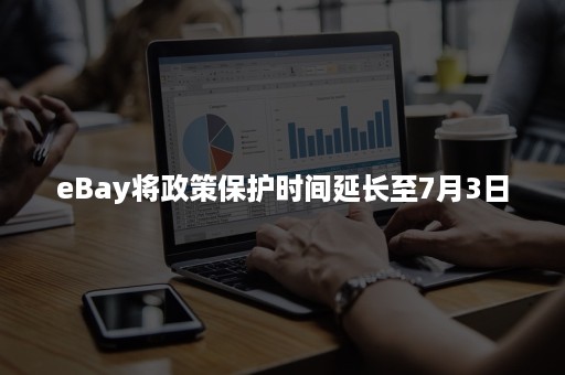 eBay将政策保护时间延长至7月3日