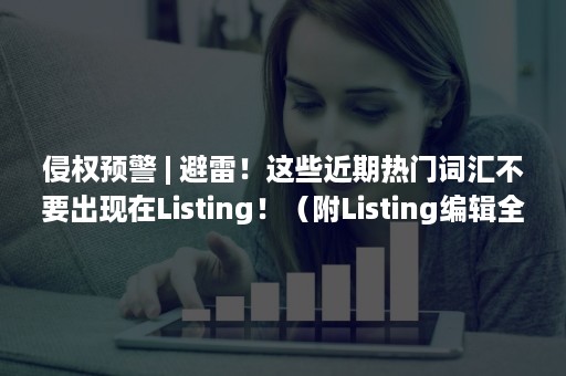 侵权预警 | 避雷！这些近期热门词汇不要出现在Listing！（附Listing编辑全技巧）（版权保护预警）