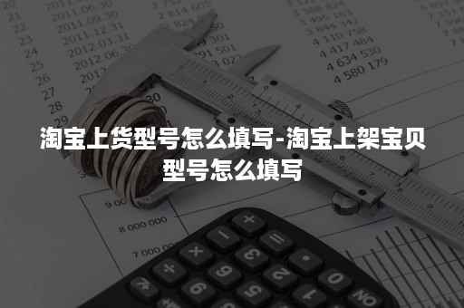 淘宝上货型号怎么填写-淘宝上架宝贝型号怎么填写