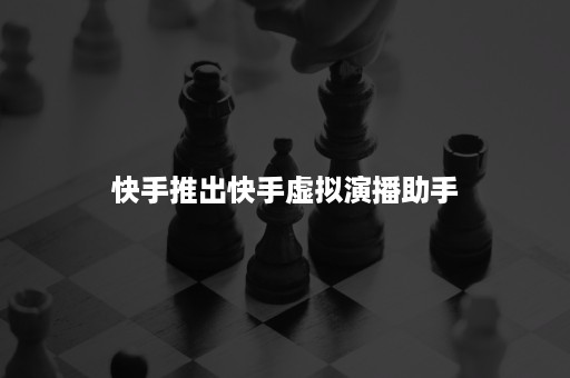 快手推出快手虚拟演播助手