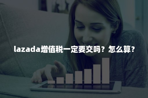 lazada增值税一定要交吗？怎么算？