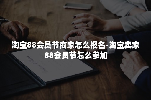 淘宝88会员节商家怎么报名-淘宝卖家88会员节怎么参加