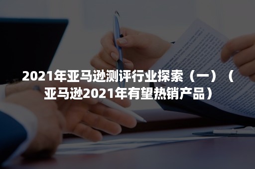 2021年亚马逊测评行业探索（一）（亚马逊2021年有望热销产品）