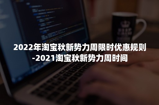 2022年淘宝秋新势力周限时优惠规则-2021淘宝秋新势力周时间