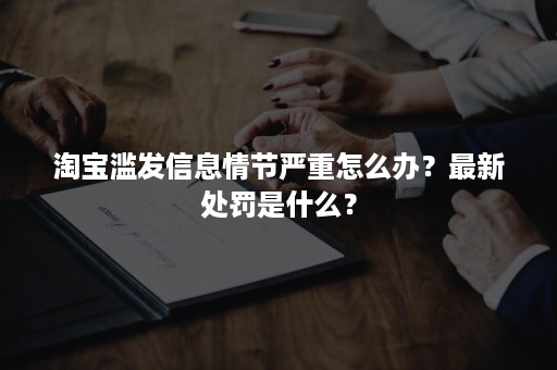 淘宝滥发信息情节严重怎么办？最新处罚是什么？