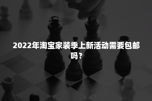 2022年淘宝家装季上新活动需要包邮吗？