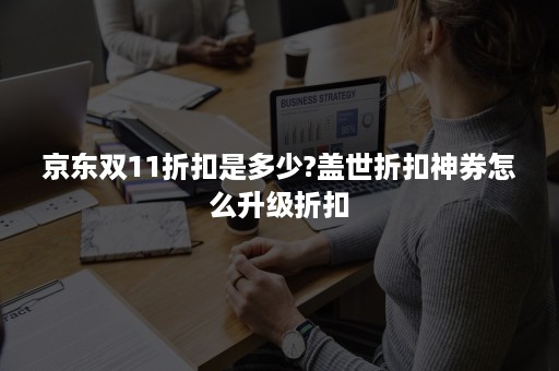 京东双11折扣是多少?盖世折扣神券怎么升级折扣