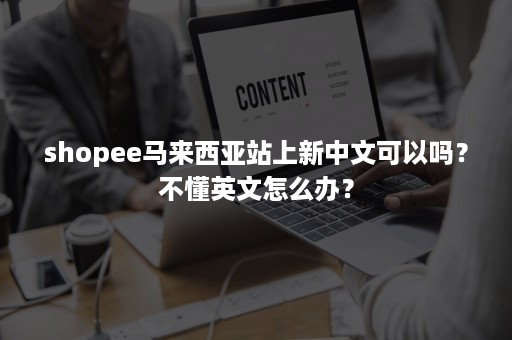 shopee马来西亚站上新中文可以吗？不懂英文怎么办？