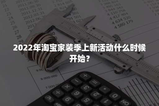 2022年淘宝家装季上新活动什么时候开始？