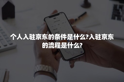 个人入驻京东的条件是什么?入驻京东的流程是什么?