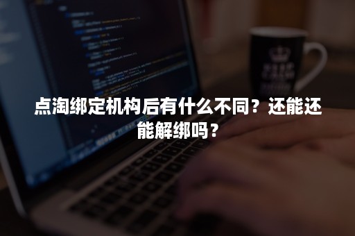 点淘绑定机构后有什么不同？还能还能解绑吗？