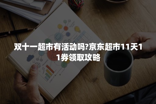 双十一超市有活动吗?京东超市11天11券领取攻略