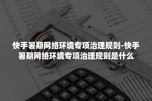 快手暑期网络环境专项治理规则-快手暑期网络环境专项治理规则是什么