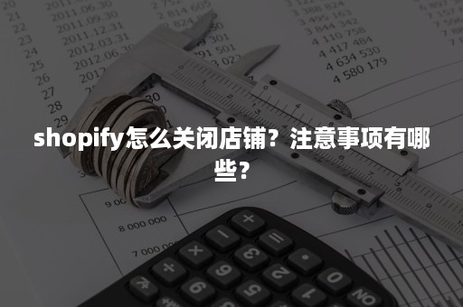 shopify怎么关闭店铺？注意事项有哪些？