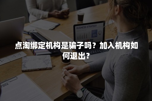 点淘绑定机构是骗子吗?加入机构如何退出? 点淘绑定机构是骗子吗?加入机构如何退出?