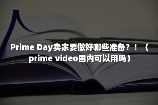 Prime Day卖家要做好哪些准备？！（prime video国内可以用吗）