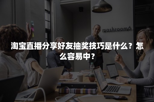 淘宝直播分享好友抽奖技巧是什么？怎么容易中？