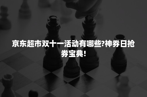 京东超市双十一活动有哪些?神券日抢券宝典!