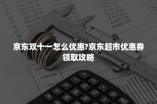 京东双十一怎么优惠?京东超市优惠券领取攻略