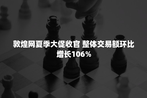 敦煌网夏季大促收官 整体交易额环比增长106%