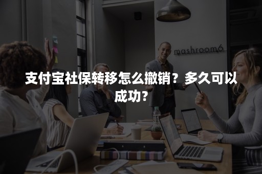 支付宝社保转移怎么撤销？多久可以成功？