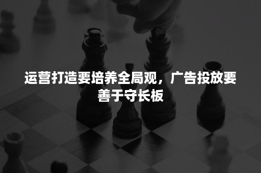 运营打造要培养全局观，广告投放要善于守长板