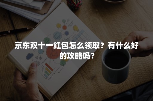 京东双十一红包怎么领取？有什么好的攻略吗？