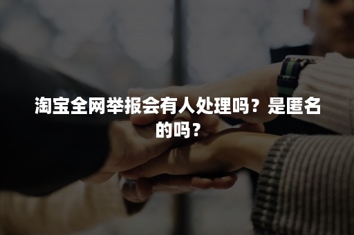 淘宝全网举报会有人处理吗？是匿名的吗？