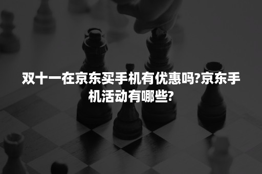 双十一在京东买手机有优惠吗?京东手机活动有哪些?