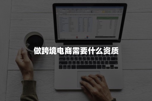 做跨境电商需要什么资质 做跨境电商需要什么资质
