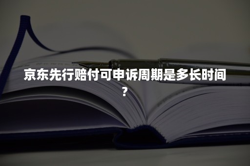 京东先行赔付可申诉周期是多长时间?