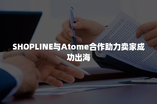 SHOPLINE与Atome合作助力卖家成功出海