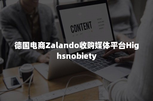 德国电商Zalando收购媒体平台Highsnobiety