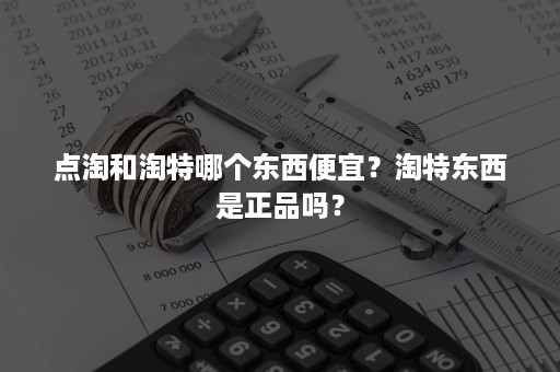 点淘和淘特哪个东西便宜？淘特东西是正品吗？