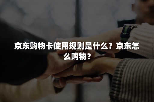 京东购物卡使用规则是什么？京东怎么购物？