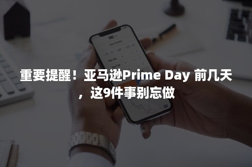 重要提醒！亚马逊Prime Day 前几天，这9件事别忘做