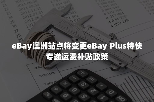 eBay澳洲站点将变更eBay Plus特快专递运费补贴政策