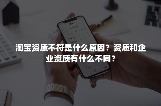 淘宝资质不符是什么原因？资质和企业资质有什么不同？