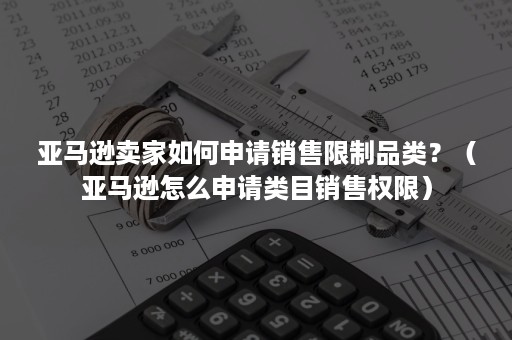 亚马逊卖家如何申请销售限制品类？（亚马逊怎么申请类目销售权限）