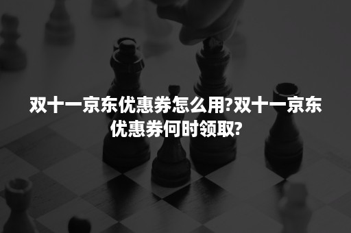 双十一京东优惠券怎么用?双十一京东优惠券何时领取?