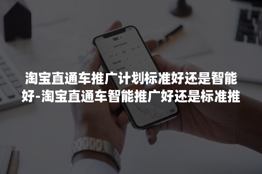 淘宝直通车推广计划标准好还是智能好-淘宝直通车智能推广好还是标准推广好 淘宝直通车推广计划标准好还是智能好-淘宝直通车智能推广好还是标准推广好