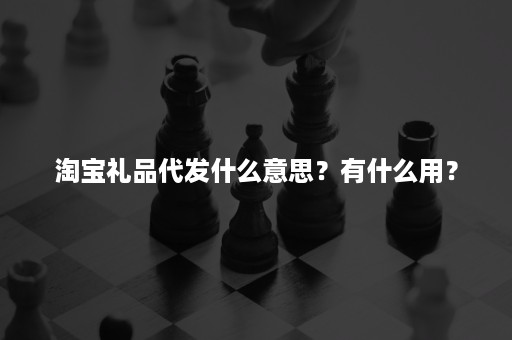 淘宝礼品代发什么意思？有什么用？