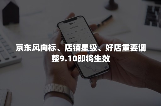 京东风向标、店铺星级、好店重要调整9.10即将生效 京东风向标、店铺星级、好店重要调整9.10即将生效