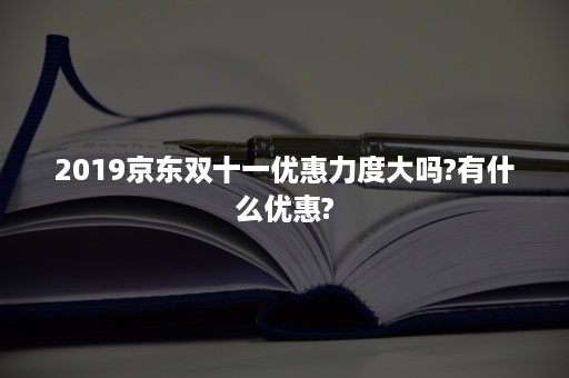 2019京东双十一优惠力度大吗?有什么优惠?